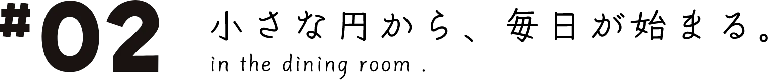 #02 小さな円から、毎日が始まる。 in the dining room.