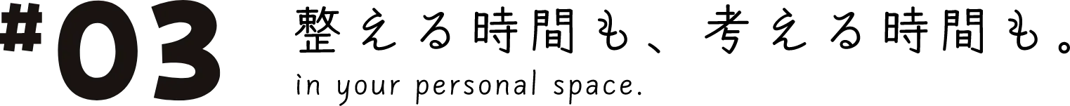 #03 整える時間も、考える時間も。 in your personal space.